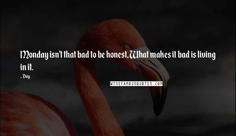 Day Quotes: Monday isn't that bad to be honest, What makes it bad is living in it.