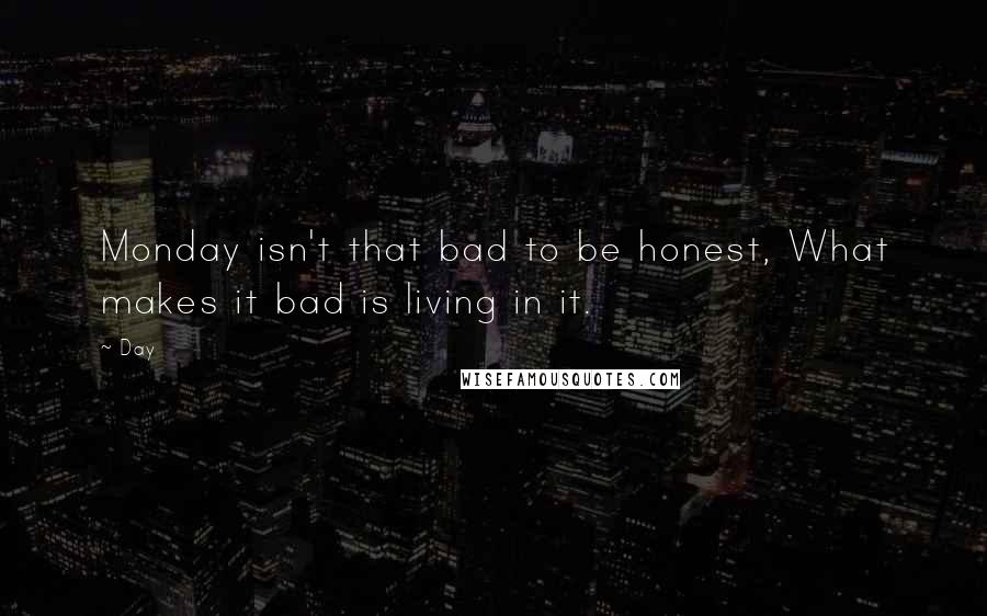 Day Quotes: Monday isn't that bad to be honest, What makes it bad is living in it.