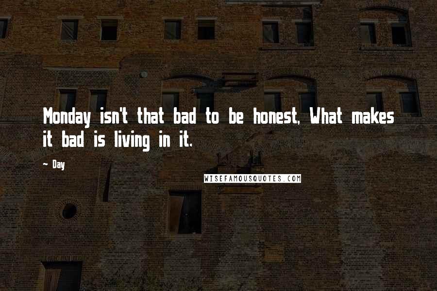 Day Quotes: Monday isn't that bad to be honest, What makes it bad is living in it.