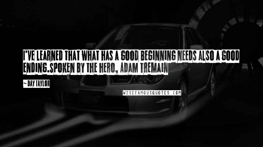 Day Taylor Quotes: I've learned that what has a good beginning needs also a good ending.Spoken by the hero, Adam Tremain