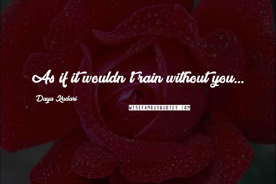 Daya Kudari Quotes: As if it wouldn't rain without you...