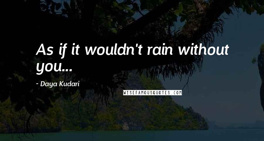 Daya Kudari Quotes: As if it wouldn't rain without you...