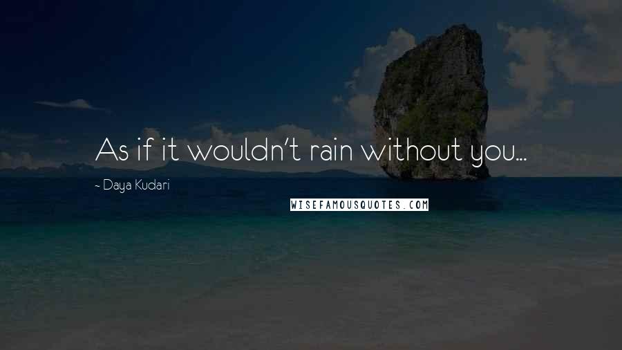 Daya Kudari Quotes: As if it wouldn't rain without you...
