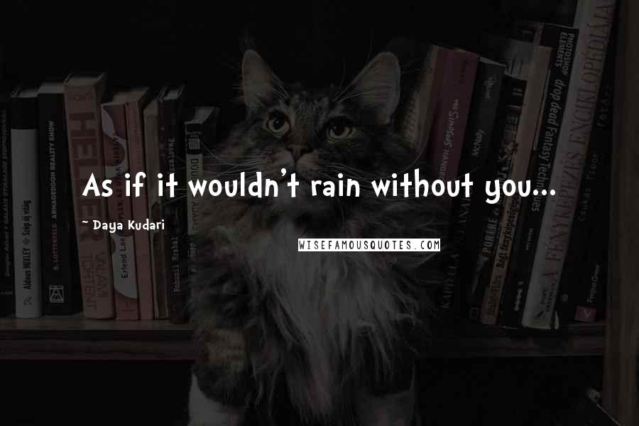 Daya Kudari Quotes: As if it wouldn't rain without you...