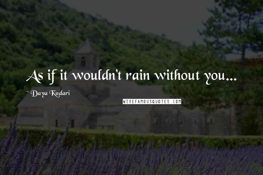 Daya Kudari Quotes: As if it wouldn't rain without you...