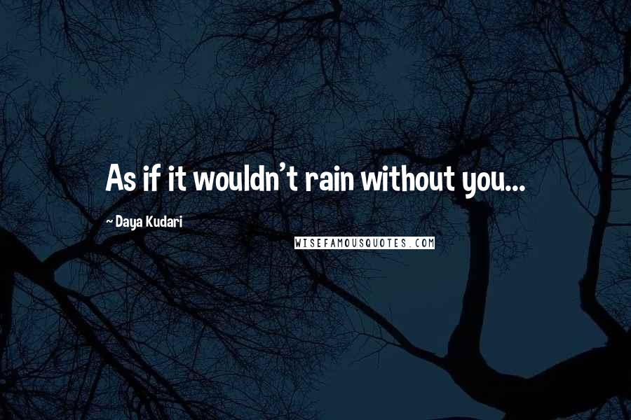 Daya Kudari Quotes: As if it wouldn't rain without you...