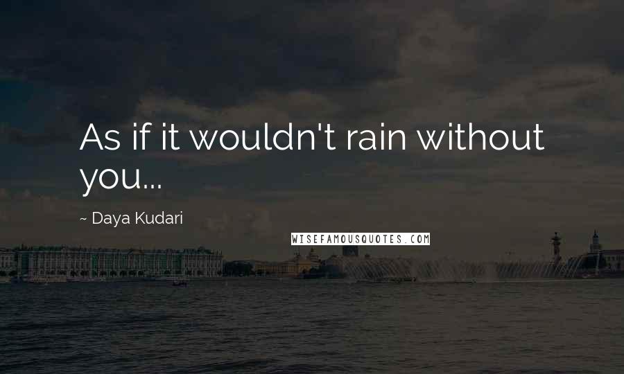 Daya Kudari Quotes: As if it wouldn't rain without you...
