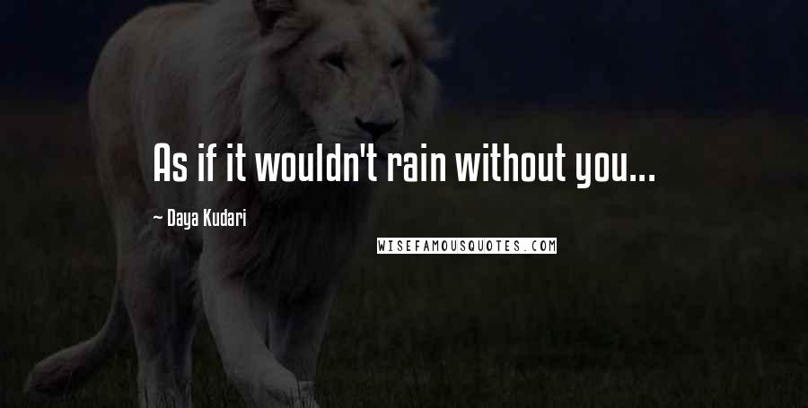 Daya Kudari Quotes: As if it wouldn't rain without you...