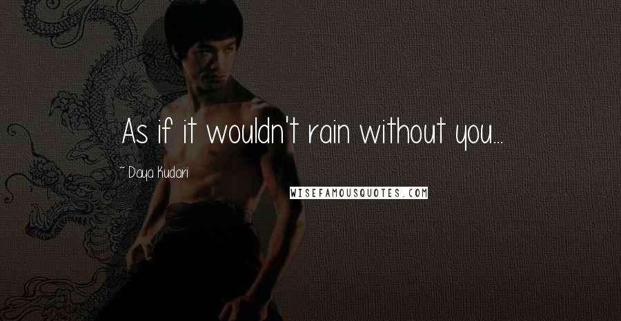 Daya Kudari Quotes: As if it wouldn't rain without you...