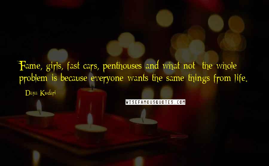 Daya Kudari Quotes: Fame, girls, fast cars, penthouses and what not; the whole problem is because everyone wants the same things from life.