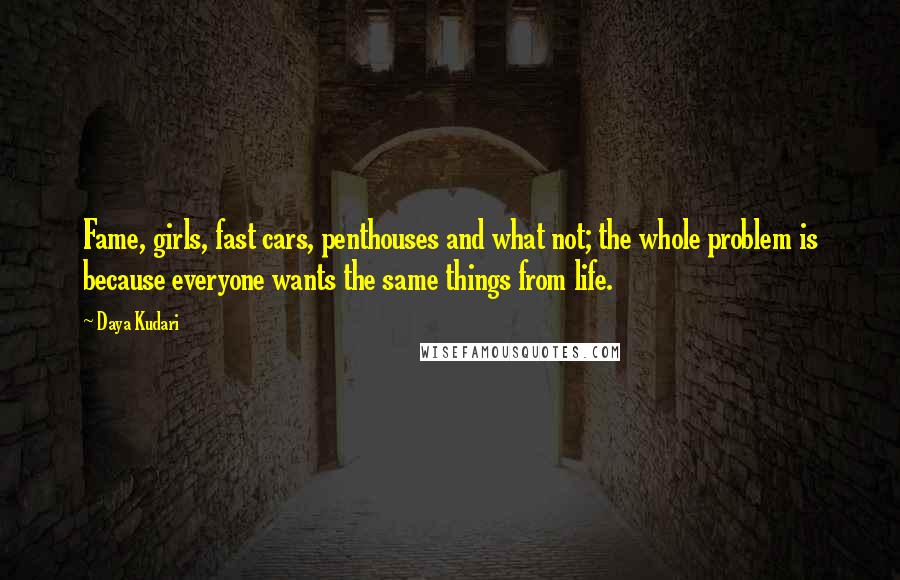 Daya Kudari Quotes: Fame, girls, fast cars, penthouses and what not; the whole problem is because everyone wants the same things from life.