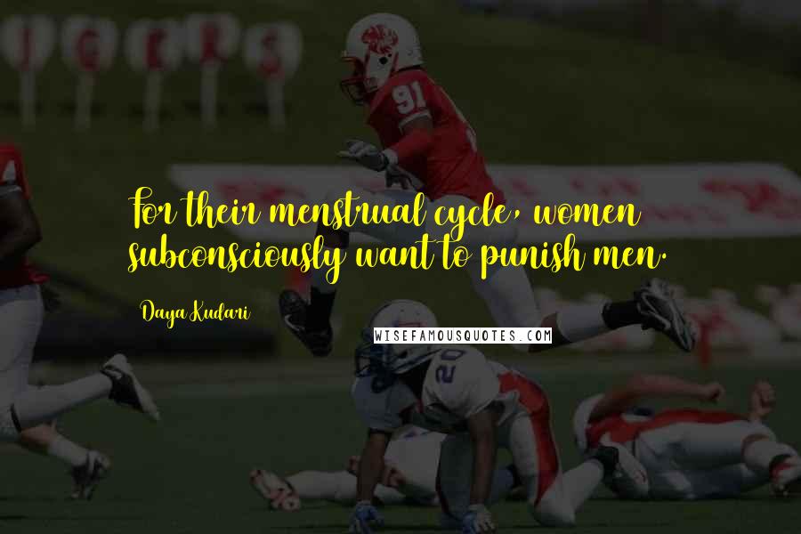 Daya Kudari Quotes: For their menstrual cycle, women subconsciously want to punish men.