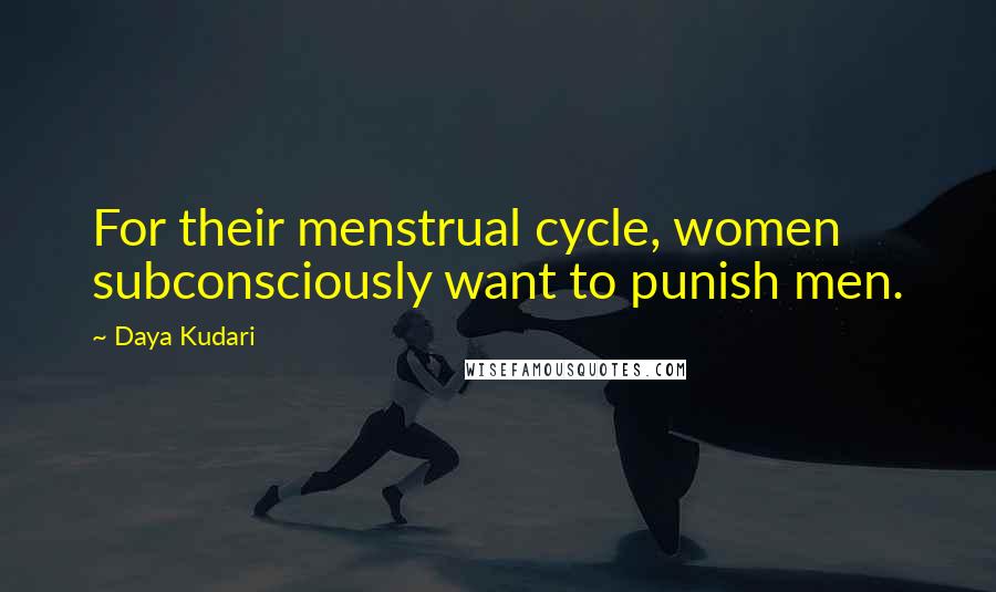 Daya Kudari Quotes: For their menstrual cycle, women subconsciously want to punish men.