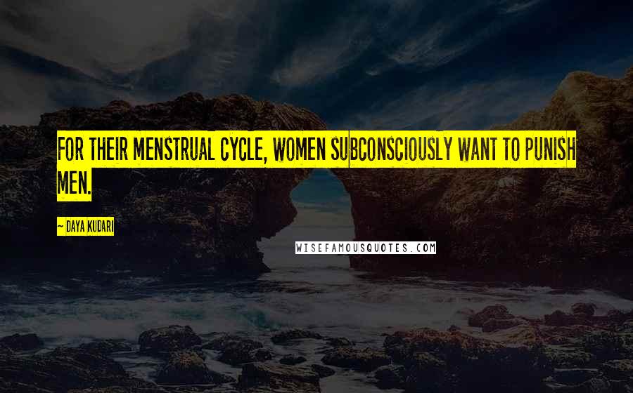 Daya Kudari Quotes: For their menstrual cycle, women subconsciously want to punish men.