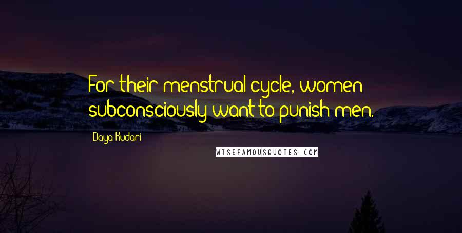 Daya Kudari Quotes: For their menstrual cycle, women subconsciously want to punish men.