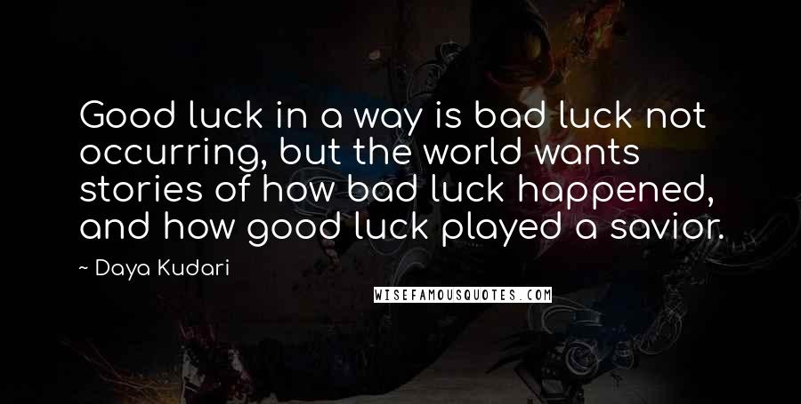 Daya Kudari Quotes: Good luck in a way is bad luck not occurring, but the world wants stories of how bad luck happened, and how good luck played a savior.