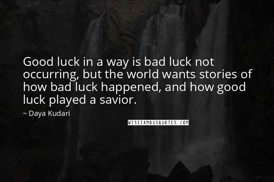 Daya Kudari Quotes: Good luck in a way is bad luck not occurring, but the world wants stories of how bad luck happened, and how good luck played a savior.