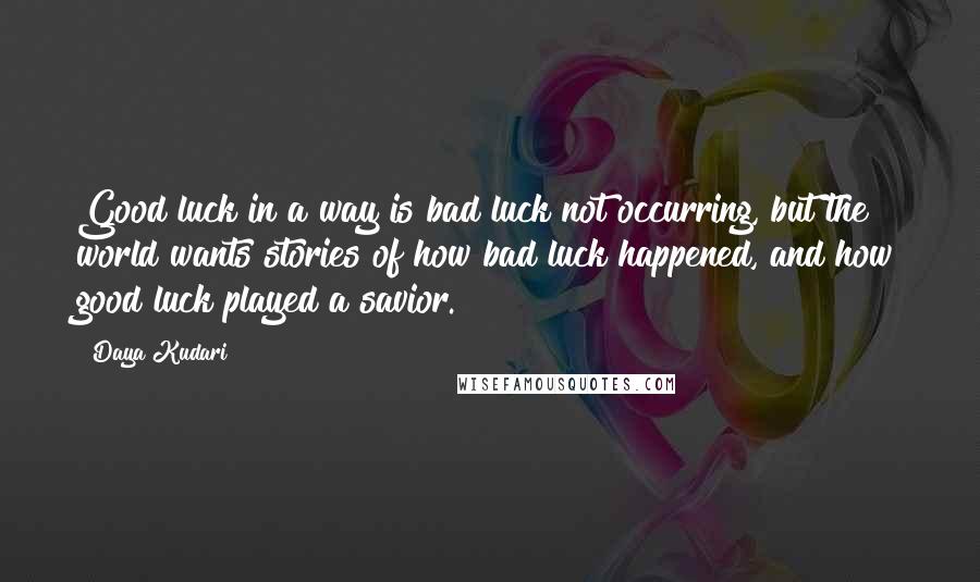 Daya Kudari Quotes: Good luck in a way is bad luck not occurring, but the world wants stories of how bad luck happened, and how good luck played a savior.