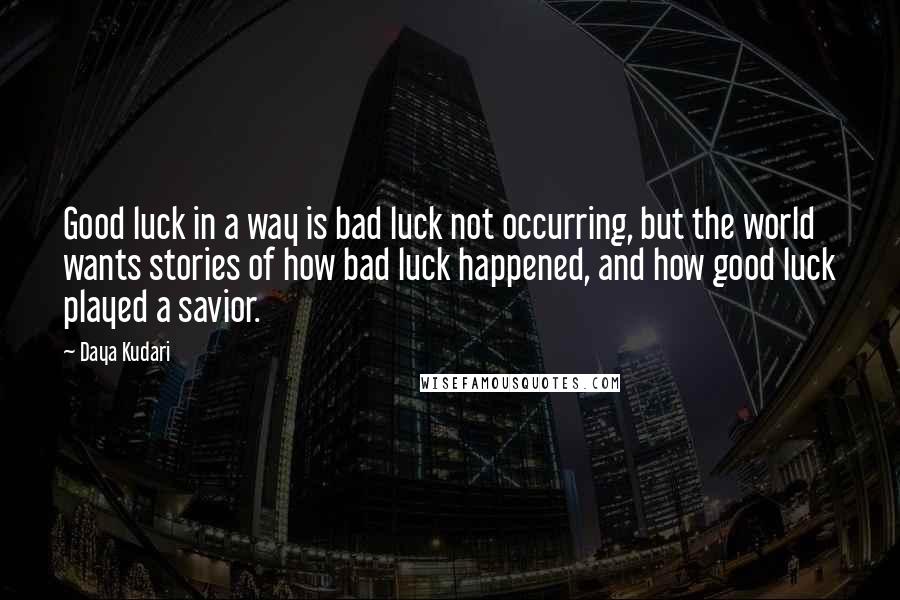 Daya Kudari Quotes: Good luck in a way is bad luck not occurring, but the world wants stories of how bad luck happened, and how good luck played a savior.