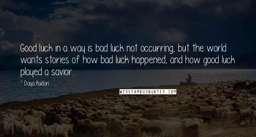 Daya Kudari Quotes: Good luck in a way is bad luck not occurring, but the world wants stories of how bad luck happened, and how good luck played a savior.