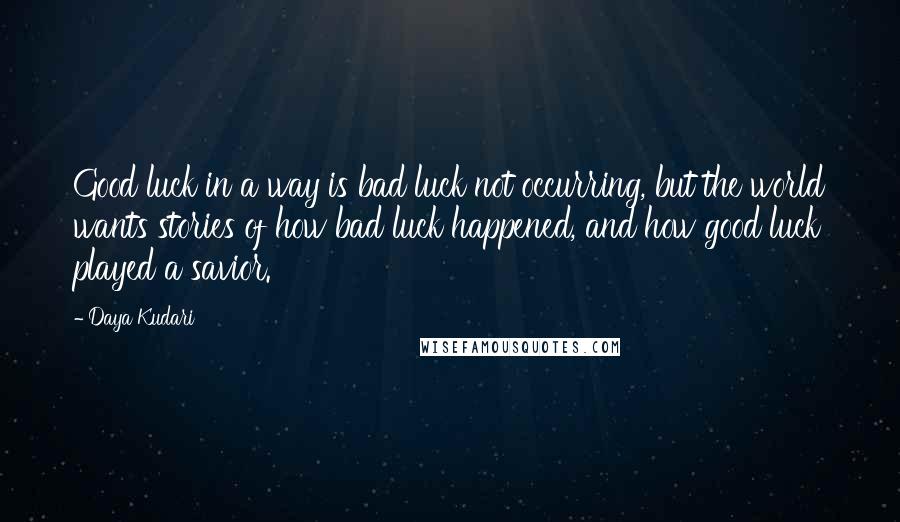 Daya Kudari Quotes: Good luck in a way is bad luck not occurring, but the world wants stories of how bad luck happened, and how good luck played a savior.