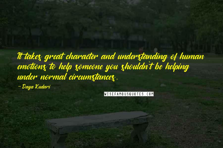 Daya Kudari Quotes: It takes great character and understanding of human emotions to help someone you shouldn't be helping under normal circumstances.