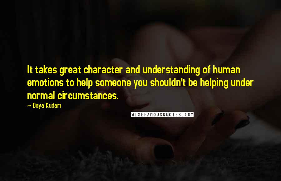 Daya Kudari Quotes: It takes great character and understanding of human emotions to help someone you shouldn't be helping under normal circumstances.