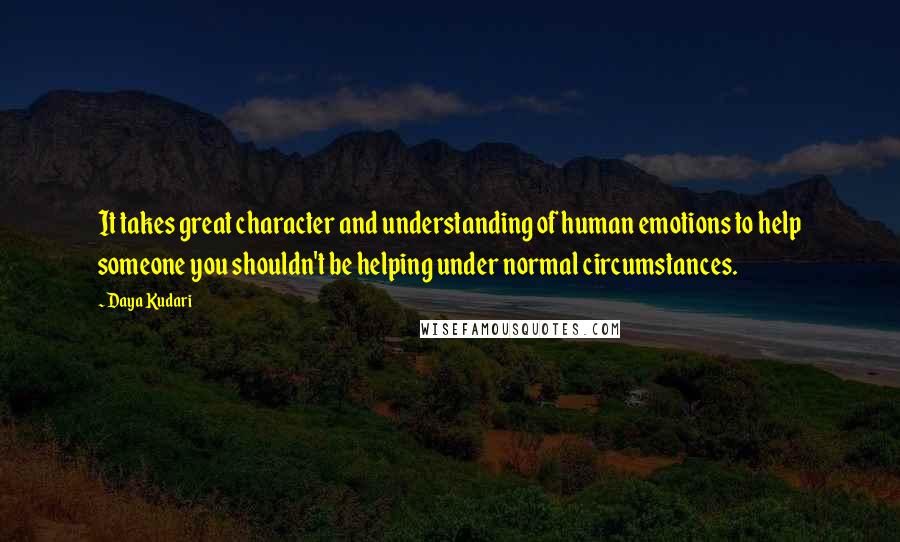 Daya Kudari Quotes: It takes great character and understanding of human emotions to help someone you shouldn't be helping under normal circumstances.
