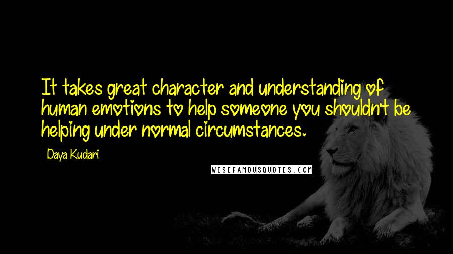 Daya Kudari Quotes: It takes great character and understanding of human emotions to help someone you shouldn't be helping under normal circumstances.