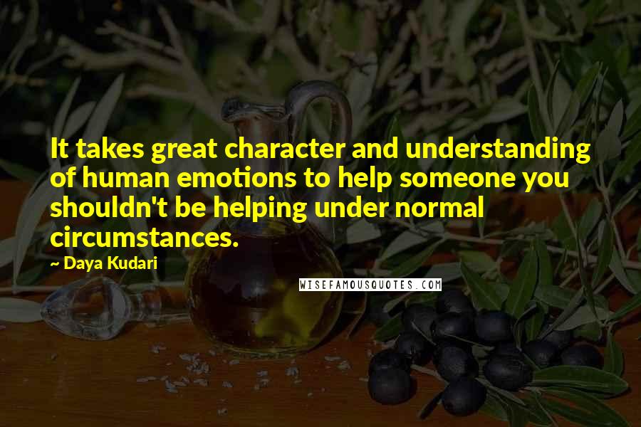 Daya Kudari Quotes: It takes great character and understanding of human emotions to help someone you shouldn't be helping under normal circumstances.