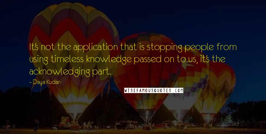 Daya Kudari Quotes: It's not the application that is stopping people from using timeless knowledge passed on to us, it's the acknowledging part.