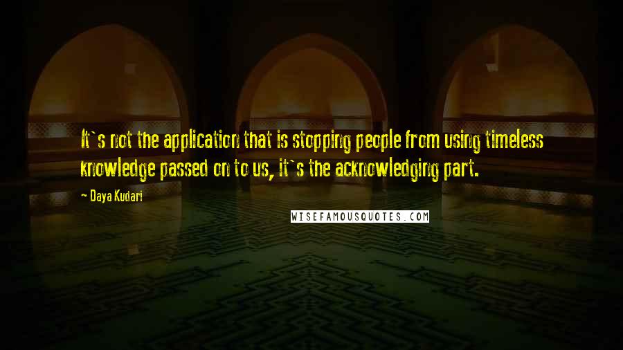 Daya Kudari Quotes: It's not the application that is stopping people from using timeless knowledge passed on to us, it's the acknowledging part.