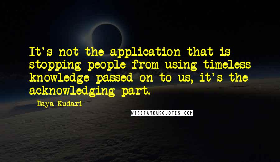 Daya Kudari Quotes: It's not the application that is stopping people from using timeless knowledge passed on to us, it's the acknowledging part.