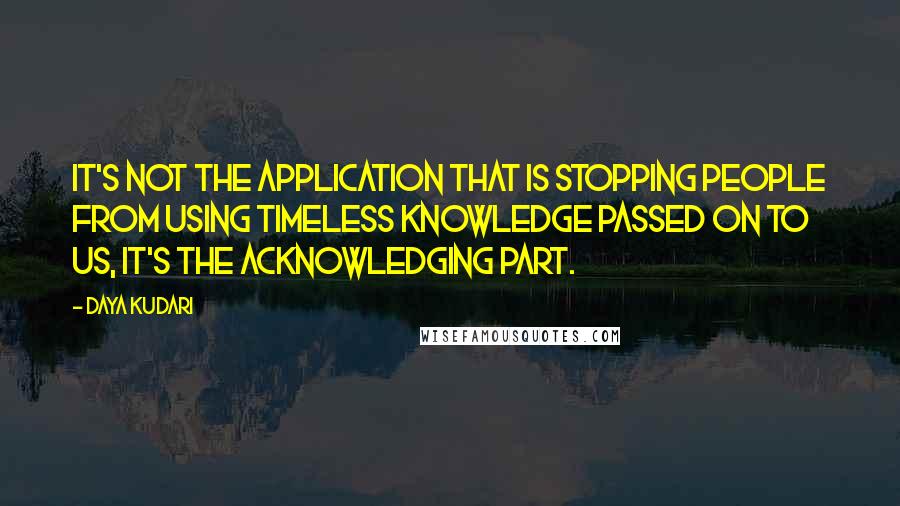 Daya Kudari Quotes: It's not the application that is stopping people from using timeless knowledge passed on to us, it's the acknowledging part.