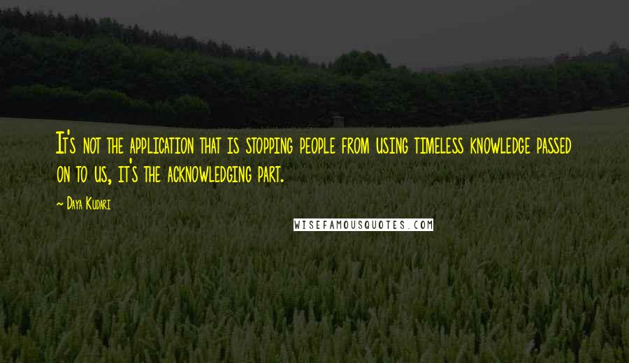 Daya Kudari Quotes: It's not the application that is stopping people from using timeless knowledge passed on to us, it's the acknowledging part.