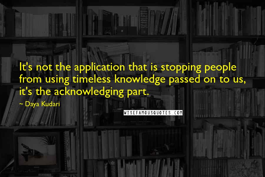 Daya Kudari Quotes: It's not the application that is stopping people from using timeless knowledge passed on to us, it's the acknowledging part.