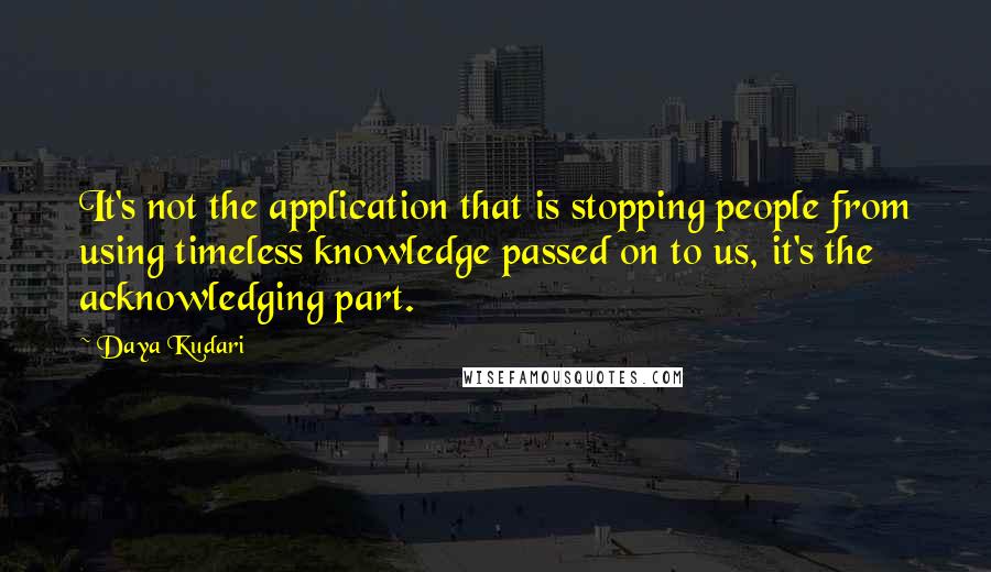Daya Kudari Quotes: It's not the application that is stopping people from using timeless knowledge passed on to us, it's the acknowledging part.