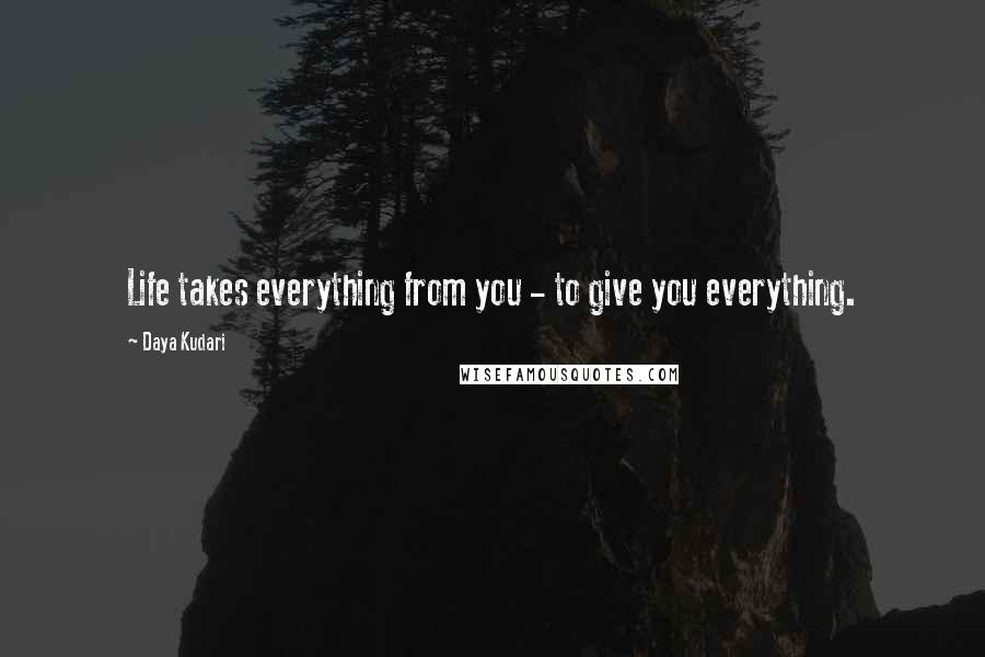 Daya Kudari Quotes: Life takes everything from you - to give you everything.