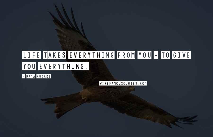 Daya Kudari Quotes: Life takes everything from you - to give you everything.