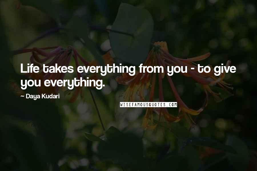 Daya Kudari Quotes: Life takes everything from you - to give you everything.