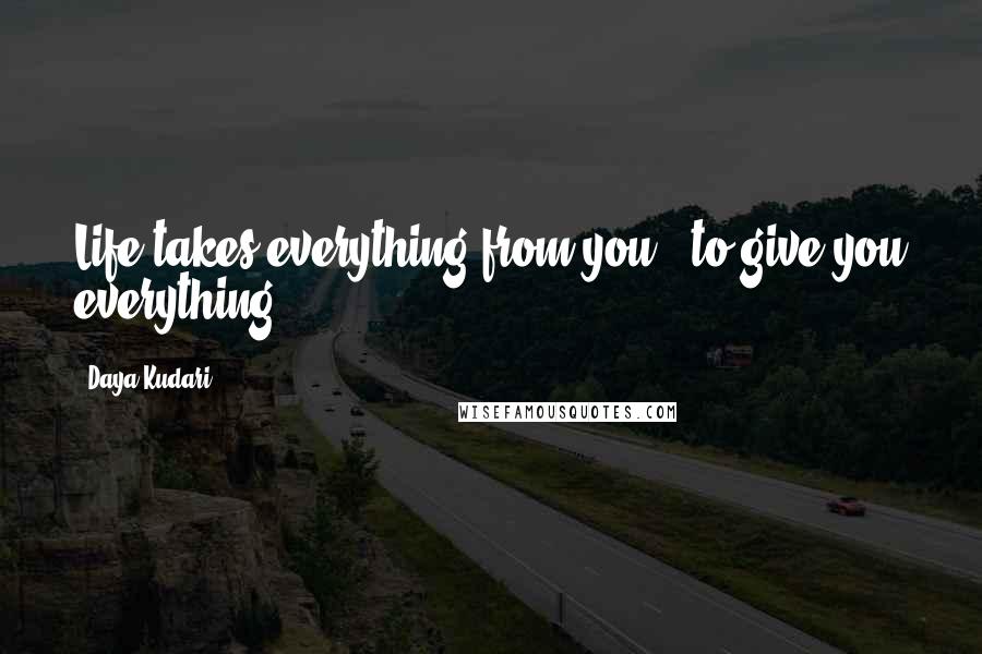 Daya Kudari Quotes: Life takes everything from you - to give you everything.