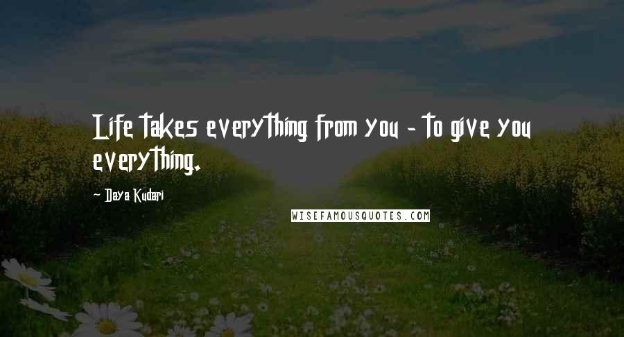 Daya Kudari Quotes: Life takes everything from you - to give you everything.