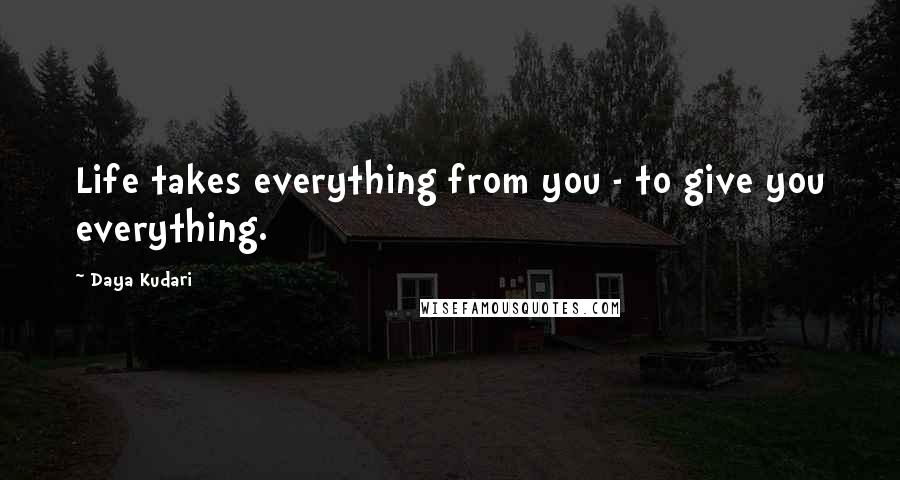 Daya Kudari Quotes: Life takes everything from you - to give you everything.