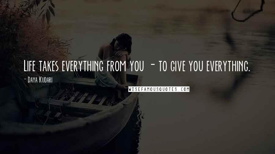 Daya Kudari Quotes: Life takes everything from you - to give you everything.