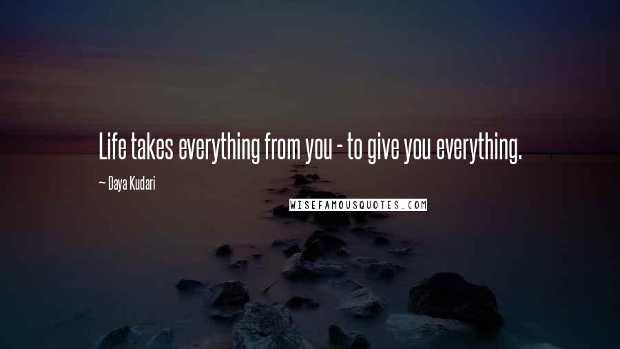 Daya Kudari Quotes: Life takes everything from you - to give you everything.