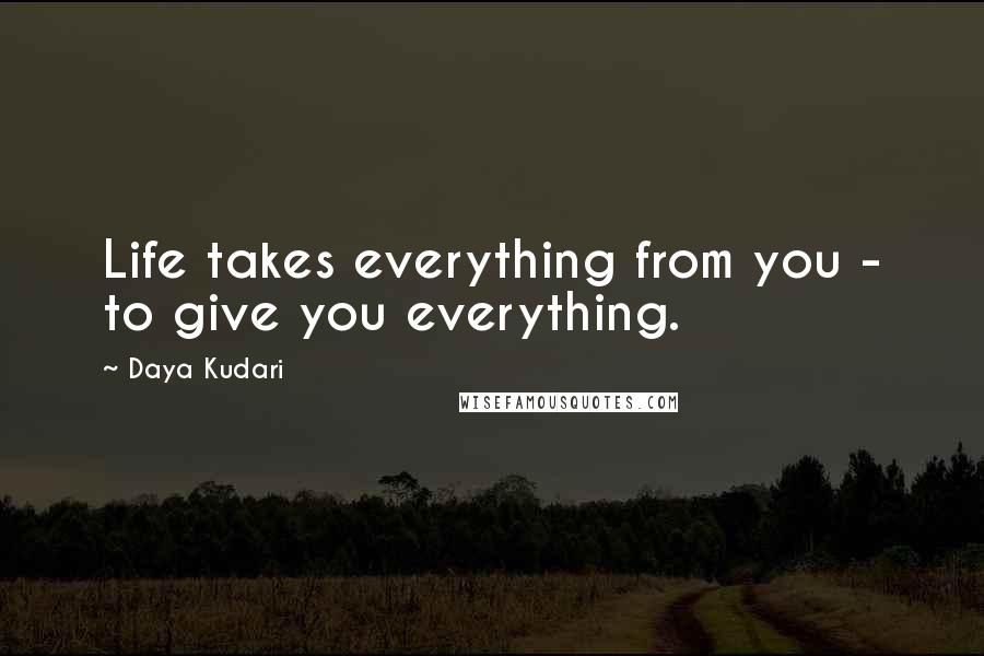 Daya Kudari Quotes: Life takes everything from you - to give you everything.