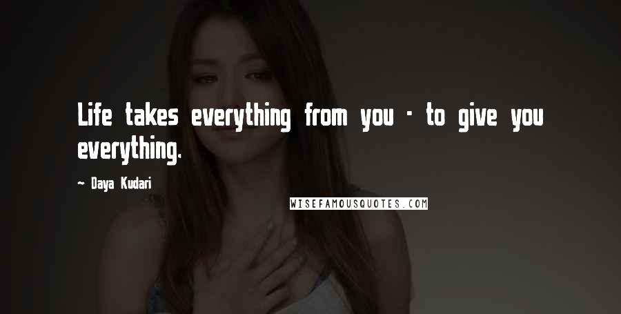 Daya Kudari Quotes: Life takes everything from you - to give you everything.