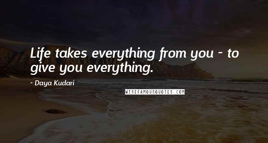 Daya Kudari Quotes: Life takes everything from you - to give you everything.