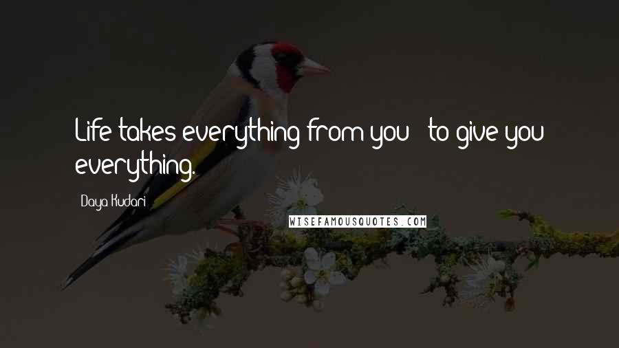 Daya Kudari Quotes: Life takes everything from you - to give you everything.