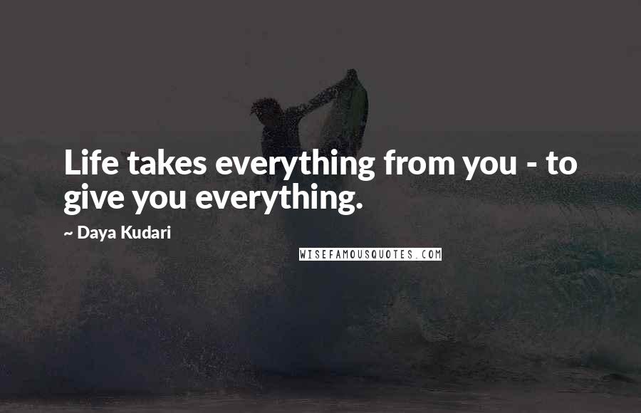 Daya Kudari Quotes: Life takes everything from you - to give you everything.